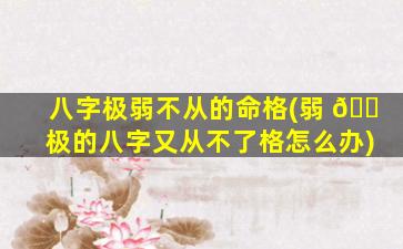八字极弱不从的命格(弱 🐠 极的八字又从不了格怎么办)